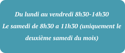 Du lundi au vendredi 8h30-14h30 Le samedi de 8h30 a 11h30 (uniquement le  deuxième samedi du mois)